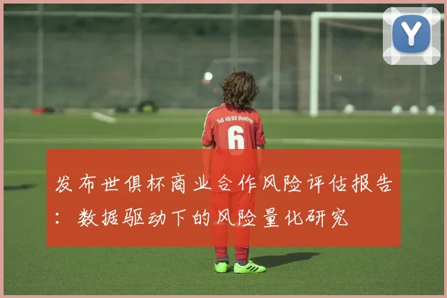 发布世俱杯商业合作风险评估报告：数据驱动下的风险量化研究