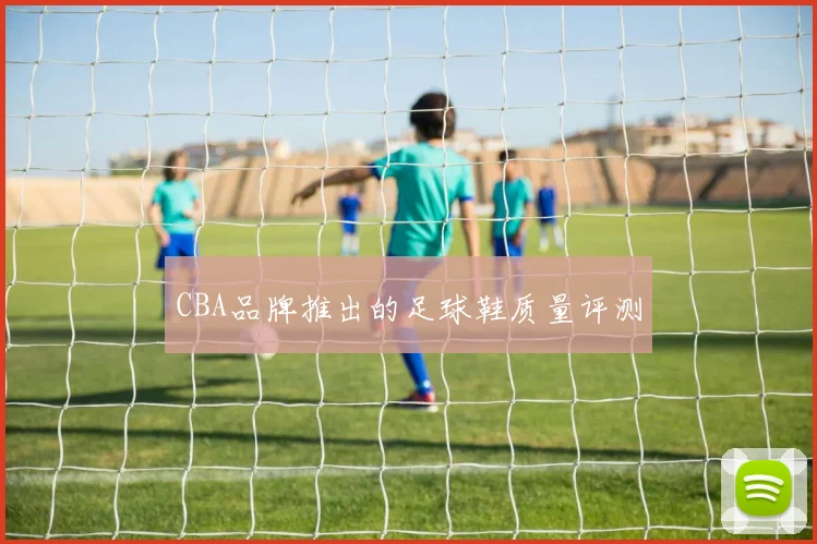 CBA品牌推出的足球鞋质量评测