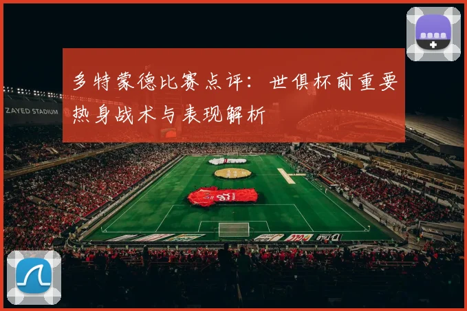 多特蒙德比赛点评：世俱杯前重要热身战术与表现解析