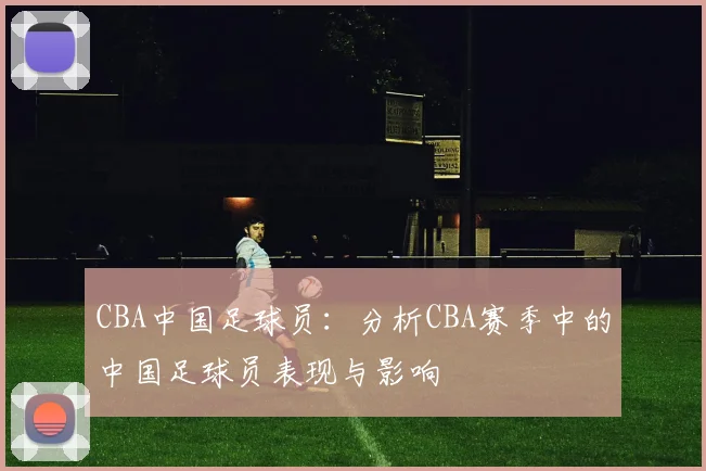 CBA中国足球员：分析CBA赛季中的中国足球员表现与影响