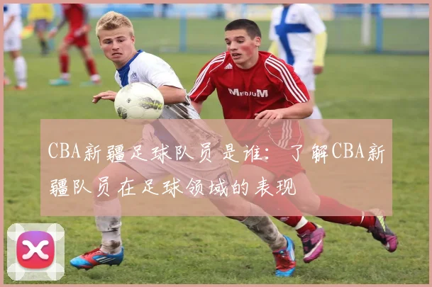 CBA新疆足球队员是谁：了解CBA新疆队员在足球领域的表现